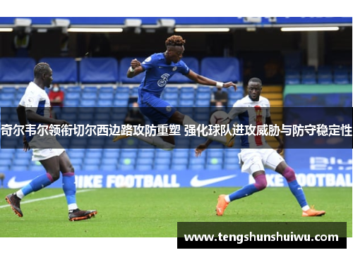 奇尔韦尔领衔切尔西边路攻防重塑 强化球队进攻威胁与防守稳定性