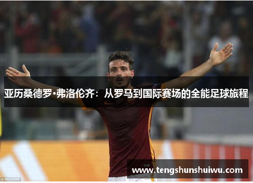 亚历桑德罗·弗洛伦齐：从罗马到国际赛场的全能足球旅程
