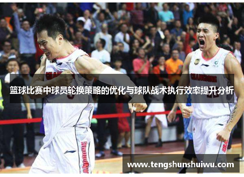 篮球比赛中球员轮换策略的优化与球队战术执行效率提升分析