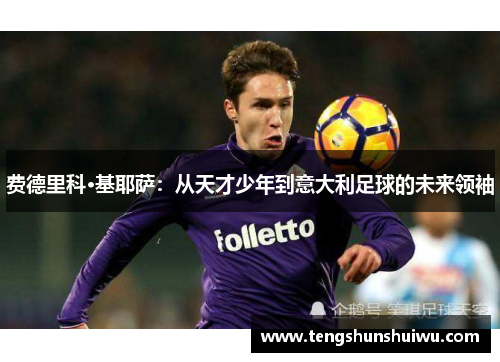 费德里科·基耶萨：从天才少年到意大利足球的未来领袖