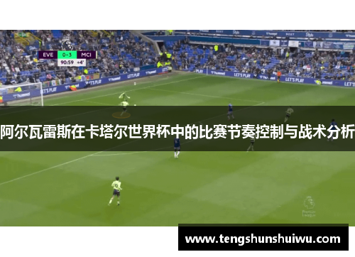阿尔瓦雷斯在卡塔尔世界杯中的比赛节奏控制与战术分析