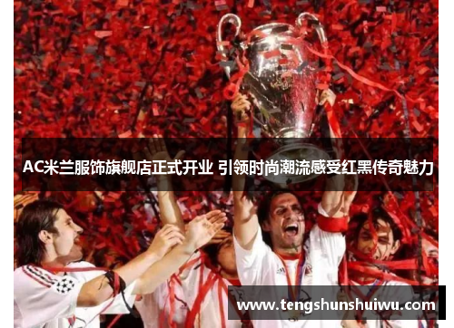 AC米兰服饰旗舰店正式开业 引领时尚潮流感受红黑传奇魅力