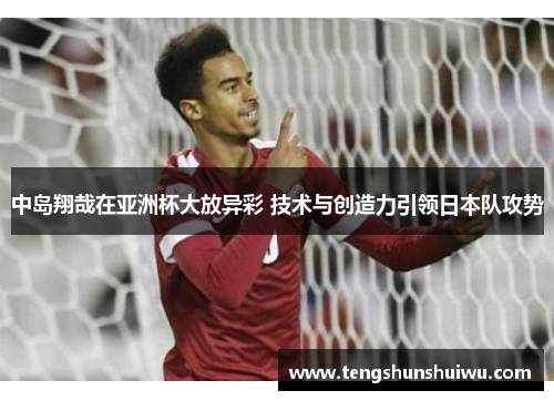 中岛翔哉在亚洲杯大放异彩 技术与创造力引领日本队攻势 中岛翔哉在亚洲杯大放异彩 技术与创造力引领日本队攻势