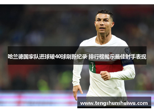 哈兰德国家队进球破40球刷新纪录 排行榜揭示最佳射手表现