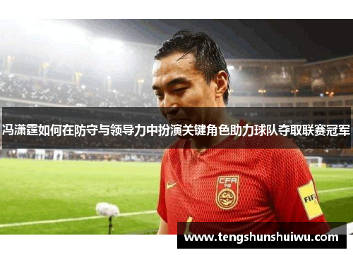 冯潇霆如何在防守与领导力中扮演关键角色助力球队夺取联赛冠军