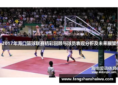 2017年海口篮球联赛精彩回顾与球员表现分析及未来展望