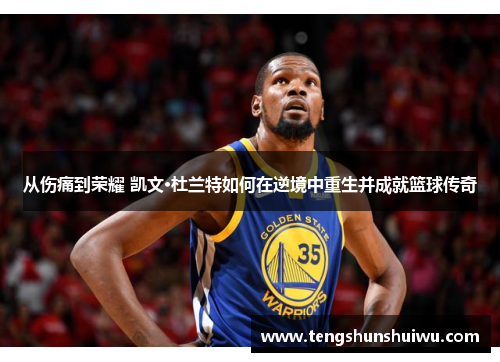 从伤痛到荣耀 凯文·杜兰特如何在逆境中重生并成就篮球传奇