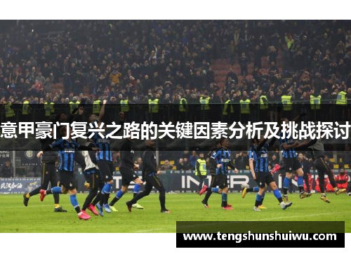 意甲豪门复兴之路的关键因素分析及挑战探讨