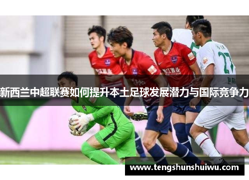 新西兰中超联赛如何提升本土足球发展潜力与国际竞争力