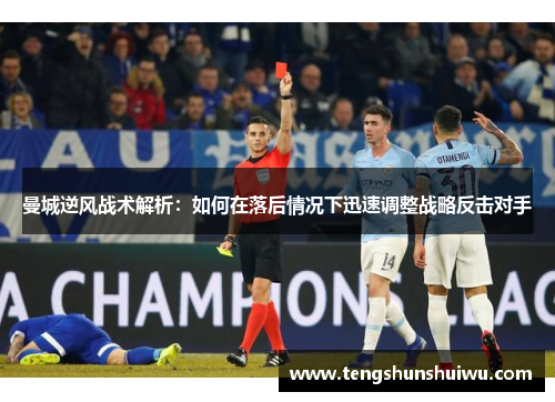曼城逆风战术解析：如何在落后情况下迅速调整战略反击对手