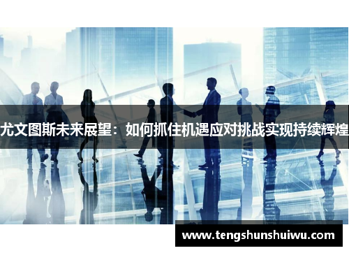 尤文图斯未来展望：如何抓住机遇应对挑战实现持续辉煌