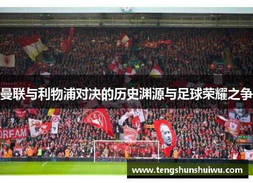 曼联与利物浦对决的历史渊源与足球荣耀之争