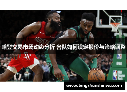哈登交易市场动态分析 各队如何设定报价与策略调整