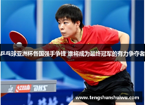 乒乓球亚洲杯各国强手争锋 谁将成为最终冠军的有力争夺者