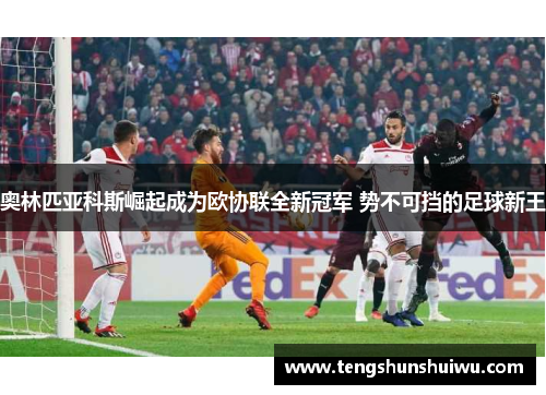 奥林匹亚科斯崛起成为欧协联全新冠军 势不可挡的足球新王