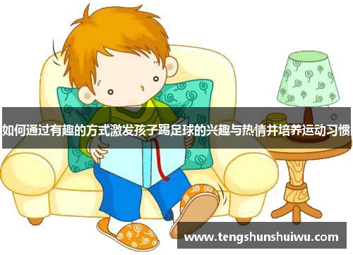 如何通过有趣的方式激发孩子踢足球的兴趣与热情并培养运动习惯