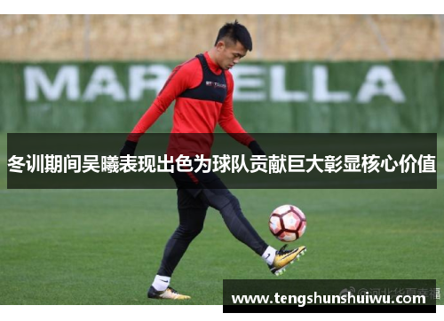 冬训期间吴曦表现出色为球队贡献巨大彰显核心价值