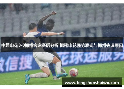 中超申花3-0梅州客家赛后分析 揭秘申花强势表现与梅州失误原因