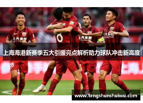 上海海港新赛季五大引援亮点解析助力球队冲击新高度