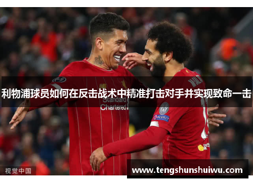 利物浦球员如何在反击战术中精准打击对手并实现致命一击