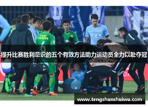 提升比赛胜利意识的五个有效方法助力运动员全力以赴夺冠