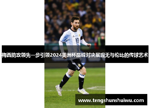 梅西助攻领先一步引领2024美洲杯巅峰对决展现无与伦比的传球艺术