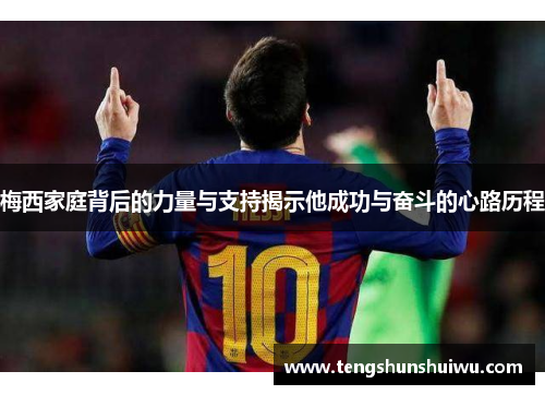 梅西家庭背后的力量与支持揭示他成功与奋斗的心路历程