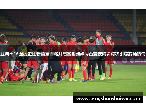 亚洲杯16强历史性新篇章即将开启各国劲旅同台竞技精彩对决引爆赛场热情