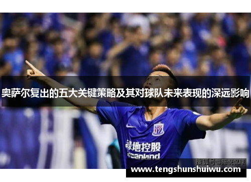 奥萨尔复出的五大关键策略及其对球队未来表现的深远影响 奥萨尔复出的五大关键策略及其对球队未来表现的深远影响