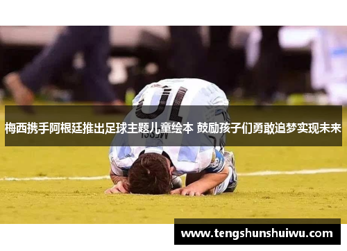 梅西携手阿根廷推出足球主题儿童绘本 鼓励孩子们勇敢追梦实现未来