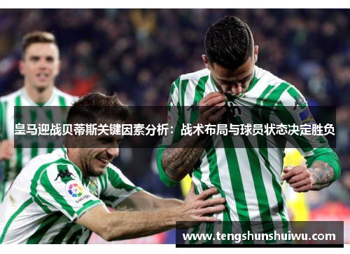 皇马迎战贝蒂斯关键因素分析：战术布局与球员状态决定胜负