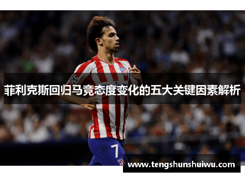 菲利克斯回归马竞态度变化的五大关键因素解析