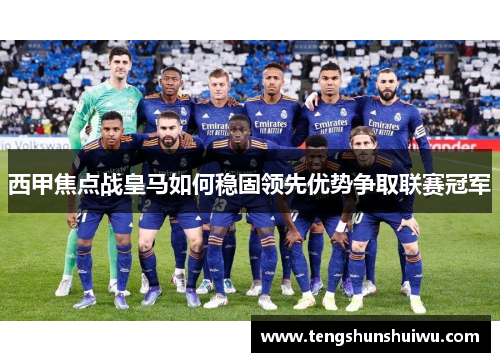 西甲焦点战皇马如何稳固领先优势争取联赛冠军