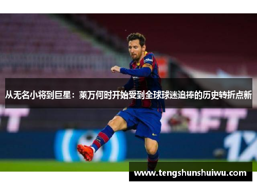 从无名小将到巨星：莱万何时开始受到全球球迷追捧的历史转折点新