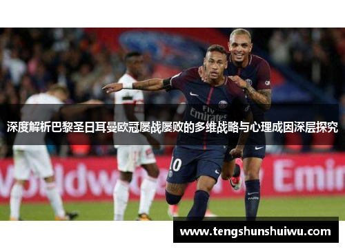 深度解析巴黎圣日耳曼欧冠屡战屡败的多维战略与心理成因深层探究