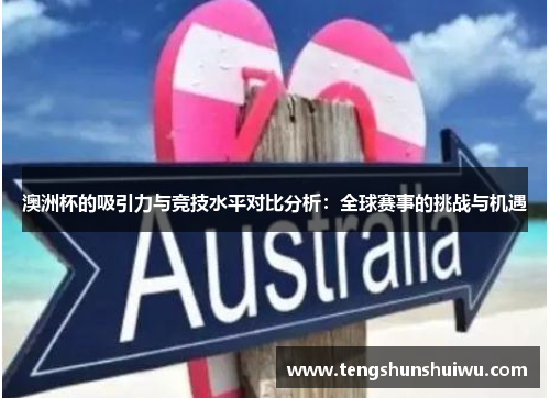 澳洲杯的吸引力与竞技水平对比分析:全球赛事的挑战与机遇 澳洲杯的吸引力与竞技水平对比分析:全球赛事的挑战与机遇