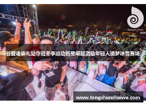 谷爱凌崇礼站夺冠冬季运动新星崛起激励年轻人追梦冰雪赛场
