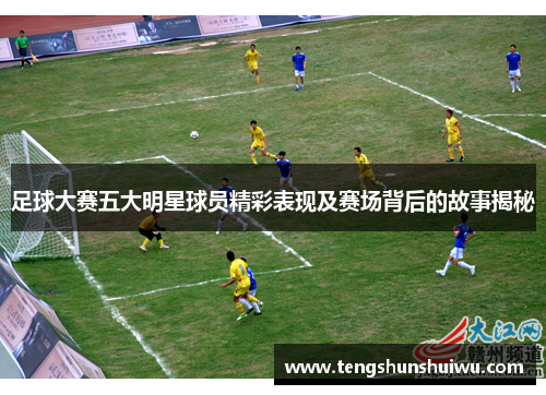 足球大赛五大明星球员精彩表现及赛场背后的故事揭秘