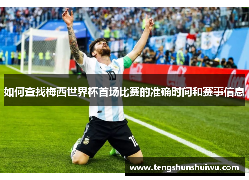 如何查找梅西世界杯首场比赛的准确时间和赛事信息 如何查找梅西世界杯首场比赛的准确时间和赛事信息