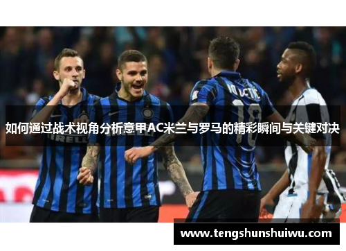 如何通过战术视角分析意甲AC米兰与罗马的精彩瞬间与关键对决