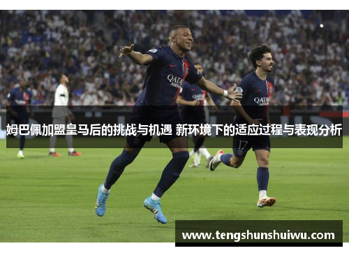 姆巴佩加盟皇马后的挑战与机遇 新环境下的适应过程与表现分析 姆巴佩加盟皇马后的挑战与机遇 新环境下的适应过程与表现分析