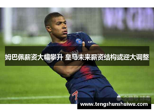 姆巴佩薪资大幅攀升 皇马未来薪资结构或迎大调整
