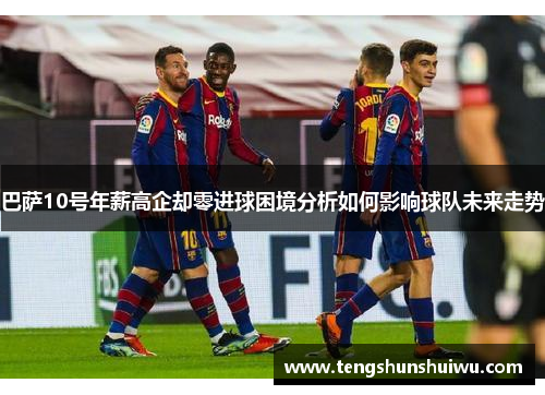 巴萨10号年薪高企却零进球困境分析如何影响球队未来走势 巴萨10号年薪高企却零进球困境分析如何影响球队未来走势