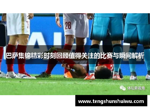 巴萨集锦精彩时刻回顾值得关注的比赛与瞬间解析 巴萨集锦精彩时刻回顾值得关注的比赛与瞬间解析