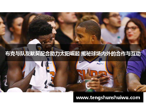 布克与队友默契配合助力太阳崛起 揭秘球场内外的合作与互动
