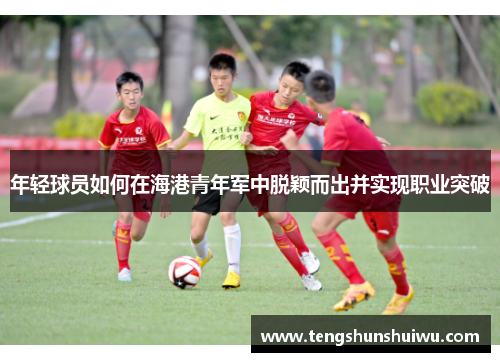 年轻球员如何在海港青年军中脱颖而出并实现职业突破