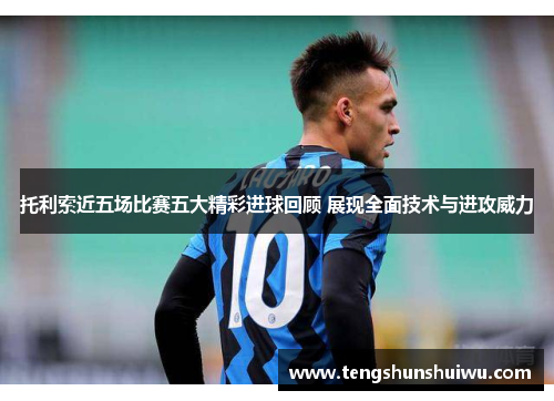 托利索近五场比赛五大精彩进球回顾 展现全面技术与进攻威力
