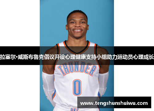 拉塞尔·威斯布鲁克倡议开设心理健康支持小组助力运动员心理成长