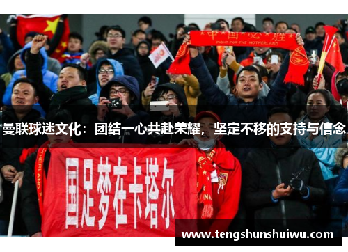 曼联球迷文化:团结一心共赴荣耀,坚定不移的支持与信念 曼联球迷文化:团结一心共赴荣耀,坚定不移的支持与信念