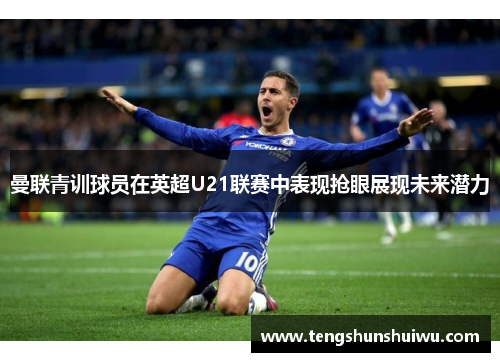 曼联青训球员在英超U21联赛中表现抢眼展现未来潜力 曼联青训球员在英超U21联赛中表现抢眼展现未来潜力